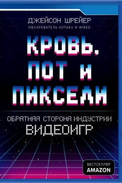 Кровь, пот и пиксели. Обратная сторона индустрии видеоигр