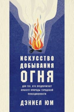 Искусство добывания огня. Для тех, кто предпочитает красоту природы городской повседневности